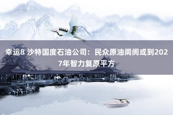幸运8 沙特国度石油公司：民众原油阛阓或到2027年智力复原平方