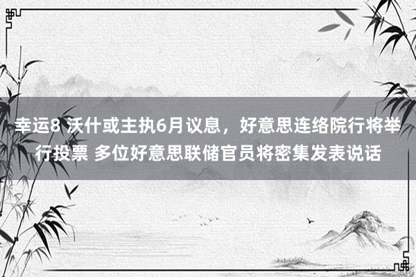 幸运8 沃什或主执6月议息，好意思连络院行将举行投票 多位好意思联储官员将密集发表说话