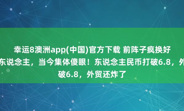 幸运8澳洲app(中国)官方下载 前阵子疯换好意思元的东说念主，当今集体傻眼！东说念主民币打破6.8，外贸还炸了