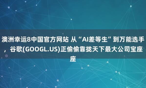 澳洲幸运8中国官方网站 从“AI差等生”到万能选手，谷歌(GOOGL.US)正偷偷靠拢天下最大公司宝座