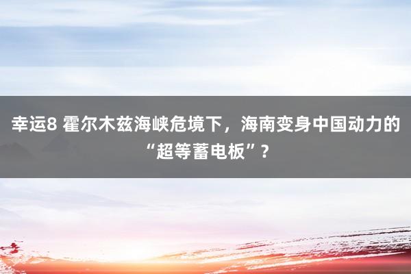 幸运8 霍尔木兹海峡危境下，海南变身中国动力的“超等蓄电板”？