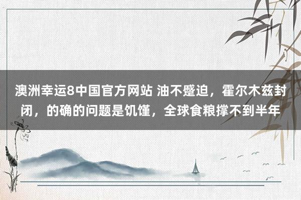 澳洲幸运8中国官方网站 油不蹙迫，霍尔木兹封闭，的确的问题是饥馑，全球食粮撑不到半年