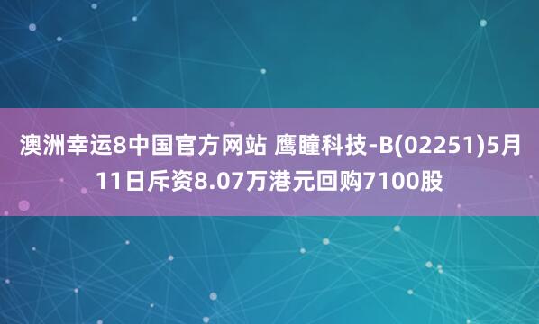 澳洲幸运8中国官方网站 鹰瞳科技-B(02251)5月11日斥资8.07万港元回购7100股