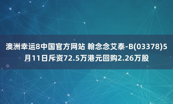 澳洲幸运8中国官方网站 翰念念艾泰-B(03378)5月11日斥资72.5万港元回购2.26万股