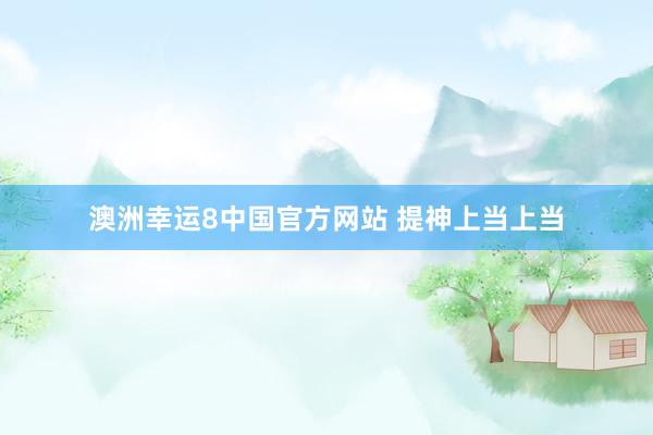 澳洲幸运8中国官方网站 提神上当上当