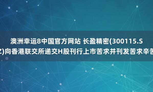 澳洲幸运8中国官方网站 长盈精密(300115.SZ)向香港联交所递交H股刊行上市苦求并刊发苦求辛苦