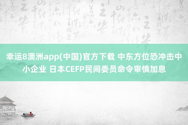 幸运8澳洲app(中国)官方下载 中东方位恐冲击中小企业 日本CEFP民间委员命令审慎加息