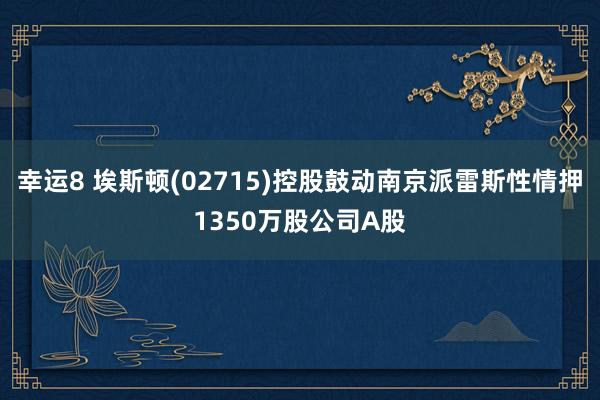 幸运8 埃斯顿(02715)控股鼓动南京派雷斯性情押1350万股公司A股