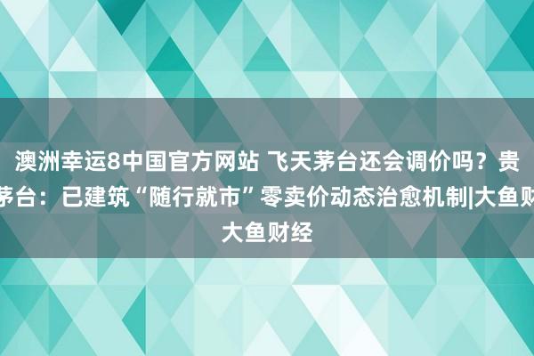 澳洲幸运8中国官方网站 飞天茅台还会调价吗？贵州茅台：已建筑“随行就市”零卖价动态治愈机制|大鱼财经