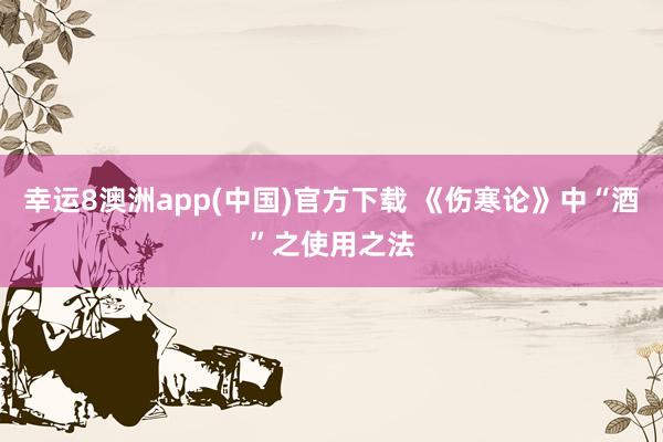 幸运8澳洲app(中国)官方下载 《伤寒论》中“酒”之使用之法