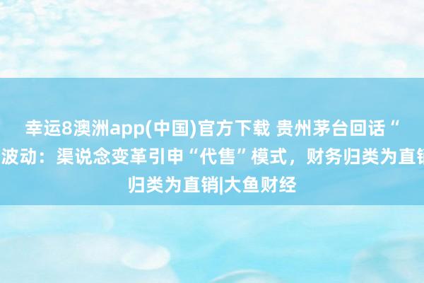 幸运8澳洲app(中国)官方下载 贵州茅台回话“左券欠债”波动：渠说念变革引申“代售”模式，财务归类为直销|大鱼财经