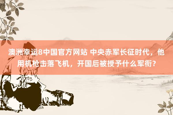 澳洲幸运8中国官方网站 中央赤军长征时代，他用机枪击落飞机，开国后被授予什么军衔？