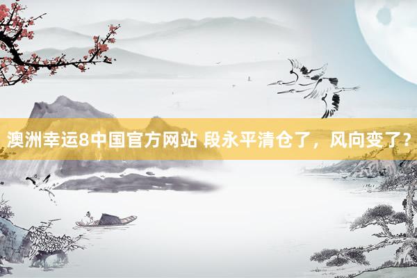 澳洲幸运8中国官方网站 段永平清仓了，风向变了？