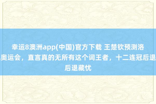 幸运8澳洲app(中国)官方下载 王楚钦预测洛杉矶奥运会，直言真的无所有这个词王者，十二连冠后退藏忧