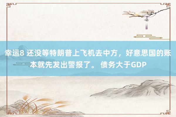 幸运8 还没等特朗普上飞机去中方，好意思国的账本就先发出警报了。 债务大于GDP