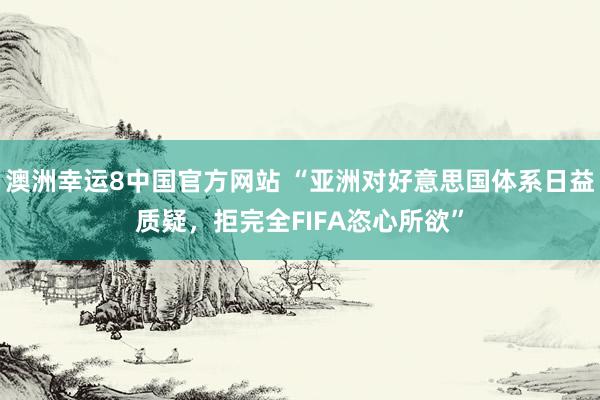 澳洲幸运8中国官方网站 “亚洲对好意思国体系日益质疑，拒完全FIFA恣心所欲”