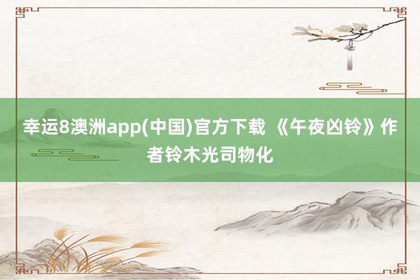 幸运8澳洲app(中国)官方下载 《午夜凶铃》作者铃木光司物化
