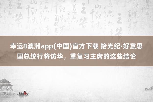 幸运8澳洲app(中国)官方下载 拾光纪·好意思国总统行将访华，重复习主席的这些结论