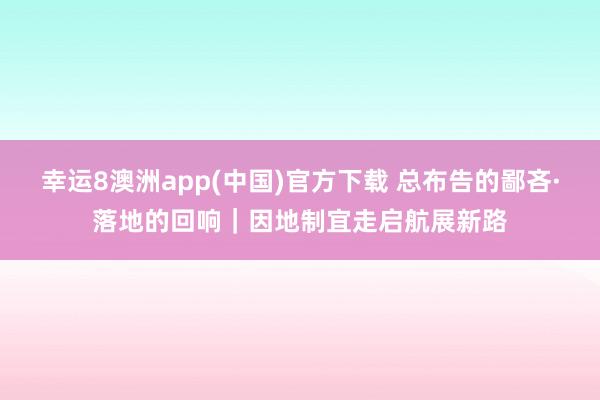 幸运8澳洲app(中国)官方下载 总布告的鄙吝·落地的回响｜因地制宜走启航展新路