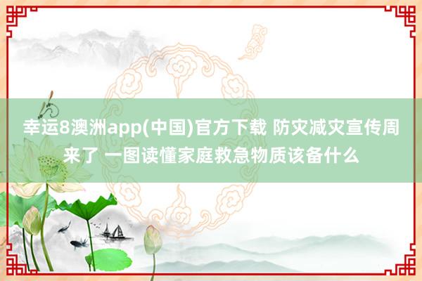 幸运8澳洲app(中国)官方下载 防灾减灾宣传周来了 一图读懂家庭救急物质该备什么