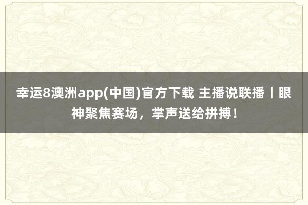 幸运8澳洲app(中国)官方下载 主播说联播丨眼神聚焦赛场，掌声送给拼搏！