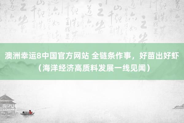 澳洲幸运8中国官方网站 全链条作事，好苗出好虾（海洋经济高质料发展一线见闻）