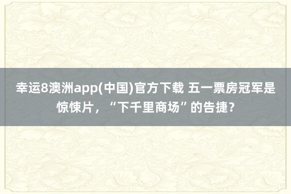 幸运8澳洲app(中国)官方下载 五一票房冠军是惊悚片，“下千里商场”的告捷？