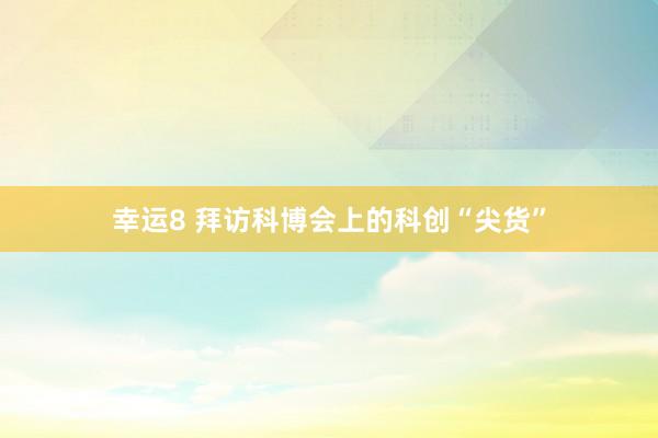 幸运8 拜访科博会上的科创“尖货”