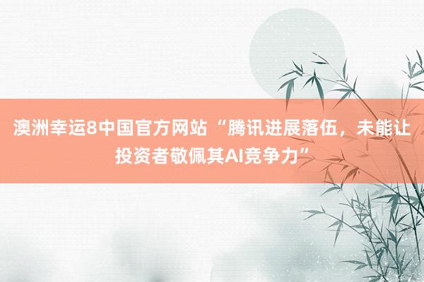 澳洲幸运8中国官方网站 “腾讯进展落伍，未能让投资者敬佩其AI竞争力”