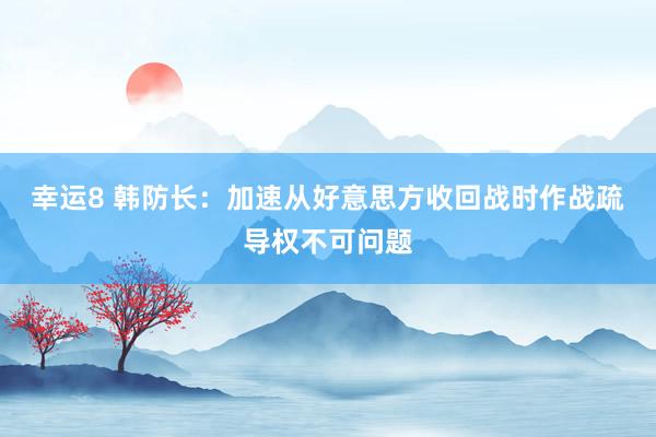 幸运8 韩防长：加速从好意思方收回战时作战疏导权不可问题