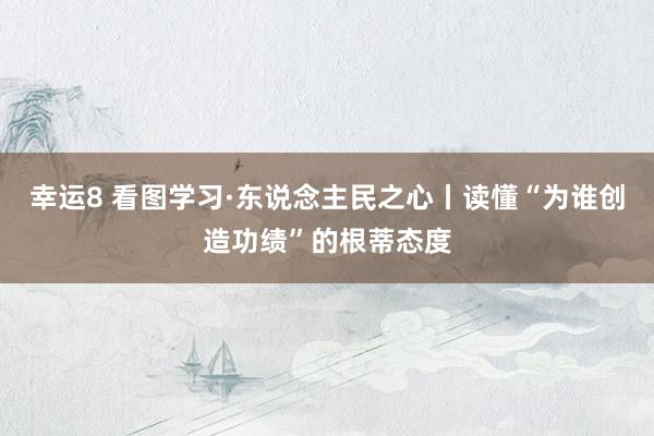 幸运8 看图学习·东说念主民之心丨读懂“为谁创造功绩”的根蒂态度