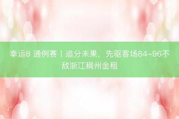 幸运8 通例赛丨追分未果，先驱客场84-96不敌浙江稠州金租