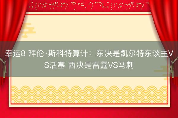 幸运8 拜伦·斯科特算计：东决是凯尔特东谈主VS活塞 西决是雷霆VS马刺