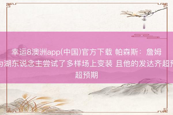 幸运8澳洲app(中国)官方下载 帕森斯：詹姆斯为湖东说念主尝试了多样场上变装 且他的发达齐超预期