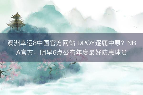 澳洲幸运8中国官方网站 DPOY逐鹿中原？NBA官方：明早6点公布年度最好防患球员
