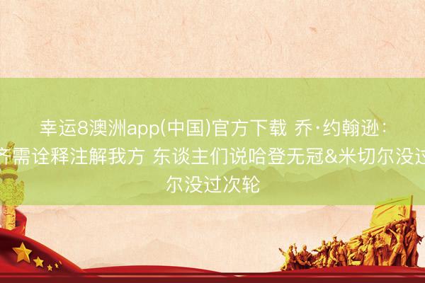 幸运8澳洲app(中国)官方下载 乔·约翰逊：米哈齐需诠释注解我方 东谈主们说哈登无冠&米切尔没过次轮