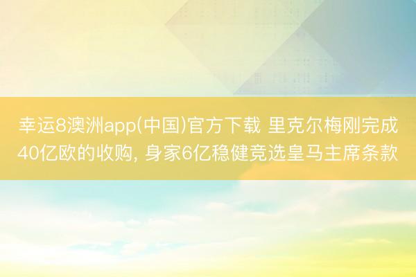 幸运8澳洲app(中国)官方下载 里克尔梅刚完成40亿欧的收购, 身家6亿稳健竞选皇马主席条款