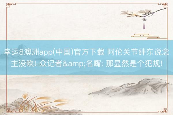 幸运8澳洲app(中国)官方下载 阿伦关节绊东说念主没吹! 众记者&名嘴: 那显然是个犯规!