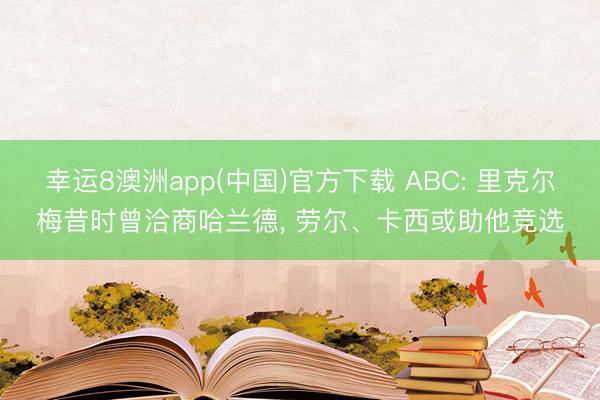 幸运8澳洲app(中国)官方下载 ABC: 里克尔梅昔时曾洽商哈兰德, 劳尔、卡西或助他竞选