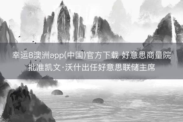 幸运8澳洲app(中国)官方下载 好意思商量院批准凯文·沃什出任好意思联储主席