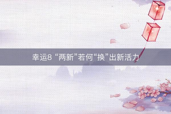 幸运8 “两新”若何“换”出新活力