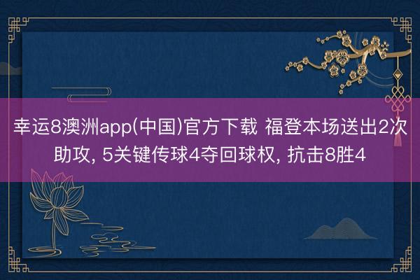 幸运8澳洲app(中国)官方下载 福登本场送出2次助攻, 5关键传球4夺回球权, 抗击8胜4