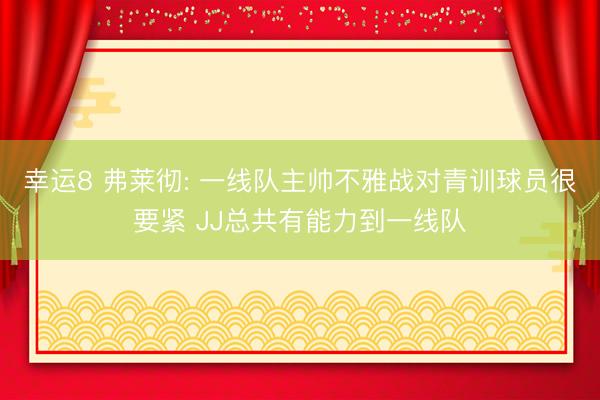 幸运8 弗莱彻: 一线队主帅不雅战对青训球员很要紧 JJ总共有能力到一线队