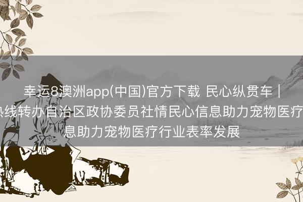 幸运8澳洲app(中国)官方下载 民心纵贯车 | 宁夏12345热线转办自治区政协委员社情民心信息助力宠物医疗行业表率发展