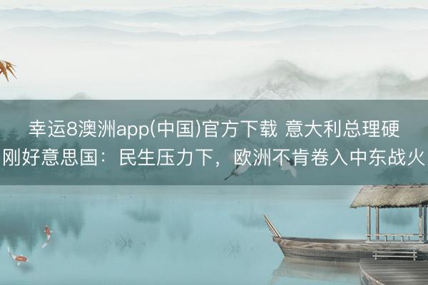 幸运8澳洲app(中国)官方下载 意大利总理硬刚好意思国：民生压力下，欧洲不肯卷入中东战火