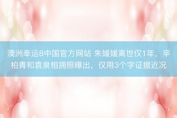 澳洲幸运8中国官方网站 朱媛媛离世仅1年，辛柏青和袁泉相拥照曝出，仅用3个字证据近况
