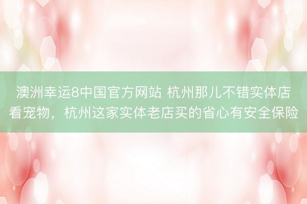 澳洲幸运8中国官方网站 杭州那儿不错实体店看宠物，<a href=