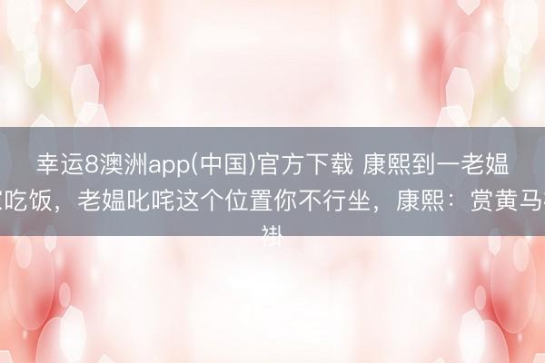 幸运8澳洲app(中国)官方下载 康熙到一老媪家吃饭，老媪叱咤这个位置你不行坐，康熙：赏黄马褂