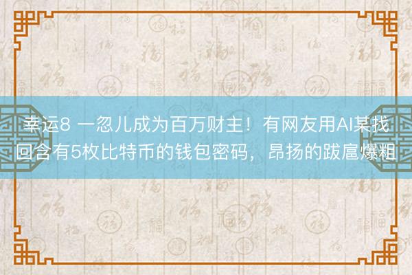 幸运8 一忽儿成为百万财主！有网友用AI某找回含有5枚比特币的钱包密码，昂扬的跋扈爆粗