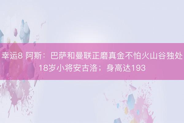 幸运8 阿斯：巴萨和曼联正磨真金不怕火山谷独处18岁小将安古洛；身高达193